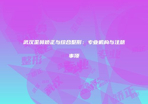 武汉歪鼻矫正与综合整形：专业机构与注意事项