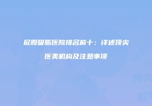 屁股吸脂医院排名前十：详述顶尖医美机构及注意事项