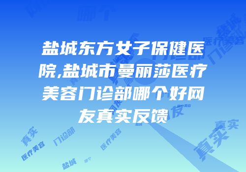盐城东方女子保健医院,盐城市曼丽莎医疗美容门诊部哪个好网友真实反馈