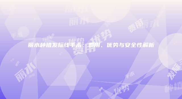 丽水种植发际线手术：费用、优势与安全性解析