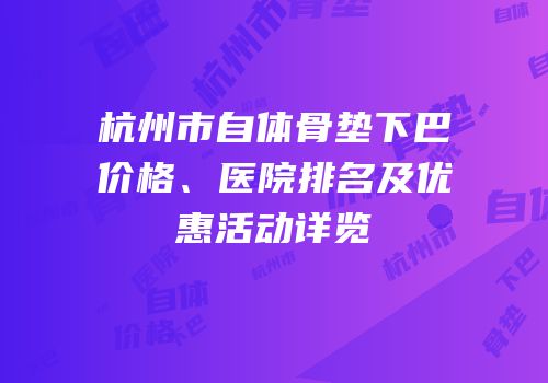 杭州市自体骨垫下巴价格、医院排名及优惠活动详览