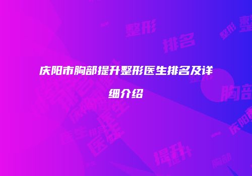 庆阳市胸部提升整形医生排名及详细介绍