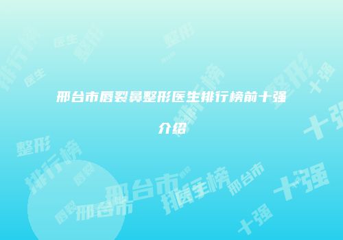 邢台市唇裂鼻整形医生排行榜前十强介绍