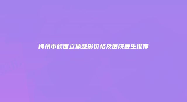 梅州市颌面立体整形价格及医院医生推荐