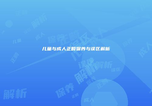儿童与成人正畸保养与误区解析