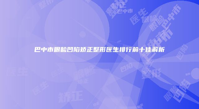 巴中市眼睑凹陷矫正整形医生排行前十佳解析
