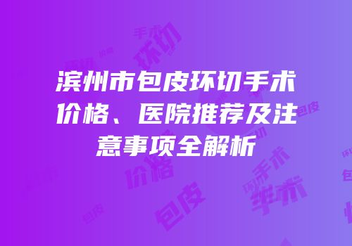 滨州市包皮环切手术价格、医院推荐及注意事项全解析