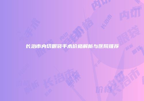 长治市内切眼袋手术价格解析与医院推荐
