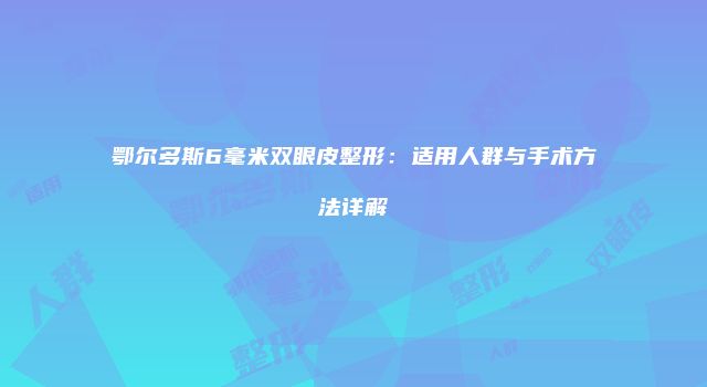 鄂尔多斯6毫米双眼皮整形：适用人群与手术方法详解
