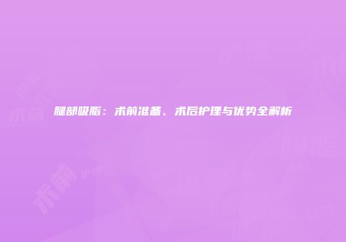 腿部吸脂：术前准备、术后护理与优势全解析