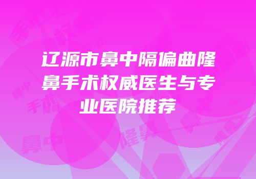 辽源市鼻中隔偏曲隆鼻手术权威医生与专业医院推荐