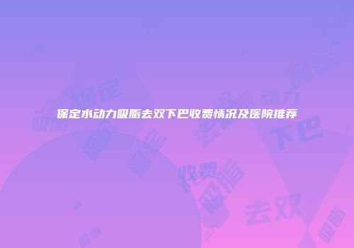 保定水动力吸脂去双下巴收费情况及医院推荐