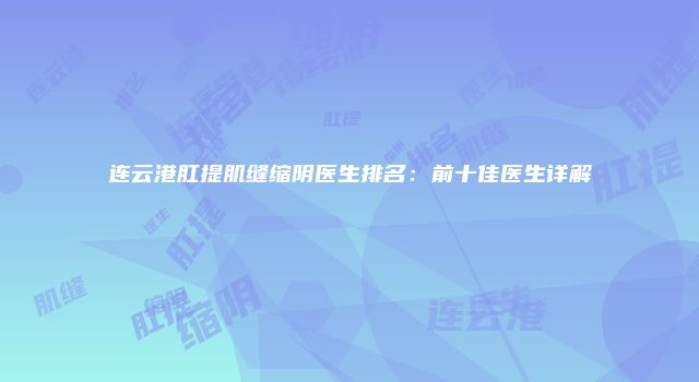 连云港肛提肌缝缩阴医生排名：前十佳医生详解