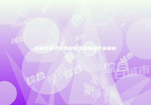 白城市鼻子综合整形医院排名十强解析