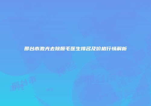 邢台市激光去除腋毛医生排名及价格行情解析