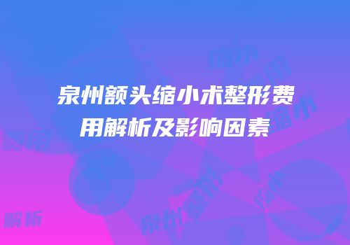 泉州额头缩小术整形费用解析及影响因素