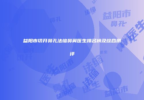 益阳市切开鼻孔法缩鼻翼医生排名榜及综合测评