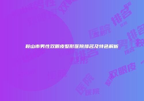 鞍山市男性双眼皮整形医院排名及特色解析