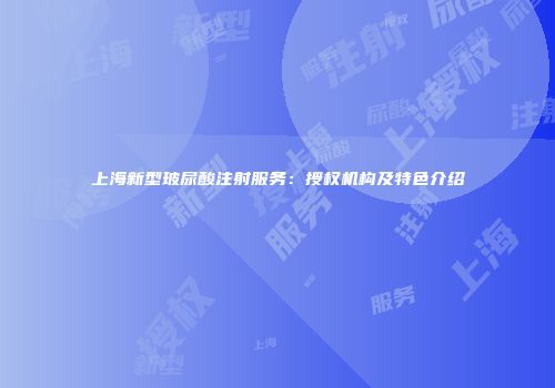上海新型玻尿酸注射服务：授权机构及特色介绍