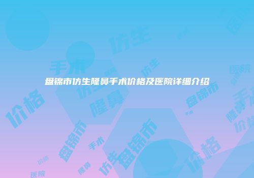 盘锦市仿生隆鼻手术价格及医院详细介绍