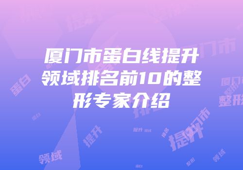 厦门市蛋白线提升领域排名前10的整形专家介绍