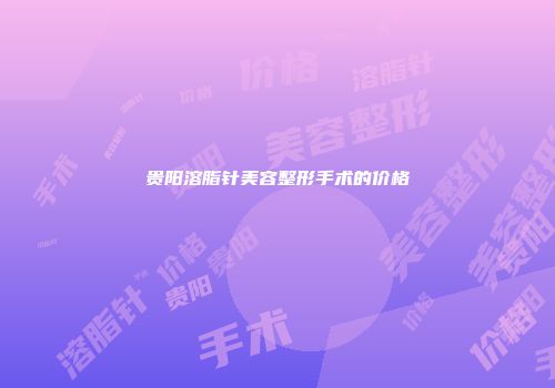 贵阳溶脂针美容整形手术的价格