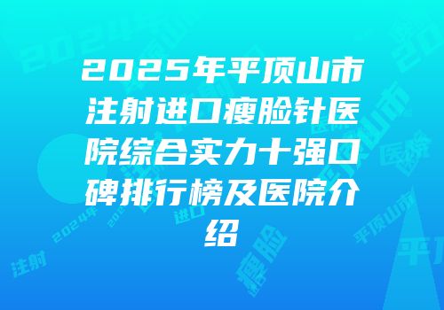 2025年平顶山市注射进口瘦脸针医院综合实力十强口碑排行榜及医院介绍