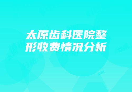 太原齿科医院整形收费情况分析