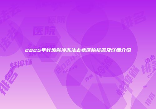 2025年蚌埠省冷冻法去痣医院排名及详细介绍