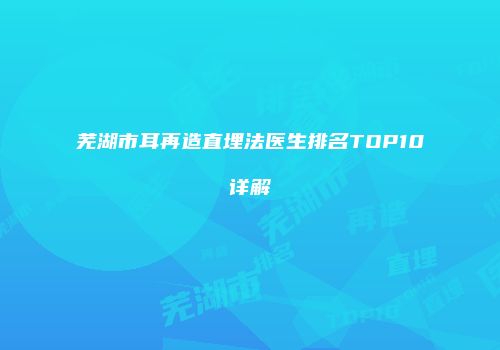 芜湖市耳再造直埋法医生排名TOP10详解
