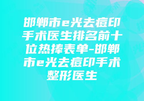 邯郸市e光去痘印手术医生排名前十位热捧表单-邯郸市e光去痘印手术整形医生