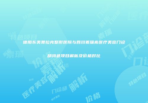 德阳东美奥拉克整形医院与四川素瑞希医疗美容门诊部特色项目解析及价格对比