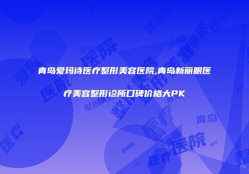 青岛爱玛诗医疗整形美容医院,青岛新丽眼医疗美容整形诊所口碑价格大PK