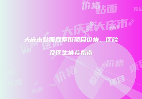 大庆市贴面耳整形项目价格、医院及医生推荐指南