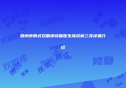 随州市韩式双眼皮修复医生排名前三及详细介绍