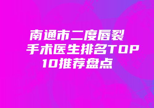 南通市二度唇裂手术医生排名TOP10推荐盘点
