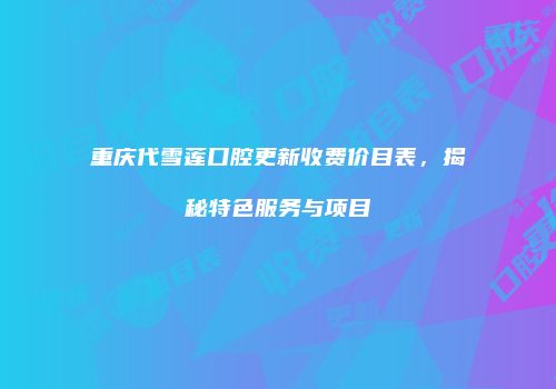 重庆代雪莲口腔更新收费价目表，揭秘特色服务与项目