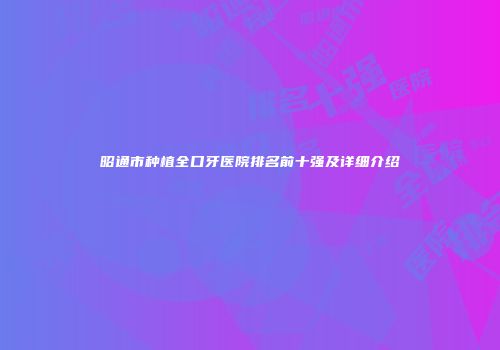 昭通市种植全口牙医院排名前十强及详细介绍