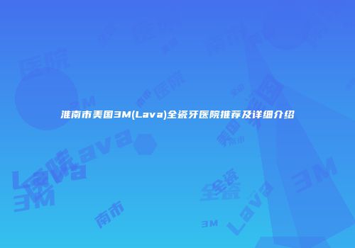 淮南市美国3M(Lava)全瓷牙医院推荐及详细介绍
