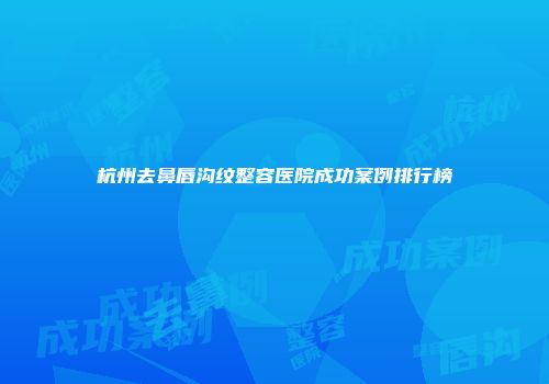 杭州去鼻唇沟纹整容医院成功案例排行榜