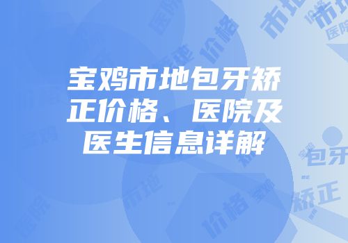 宝鸡市地包牙矫正价格、医院及医生信息详解