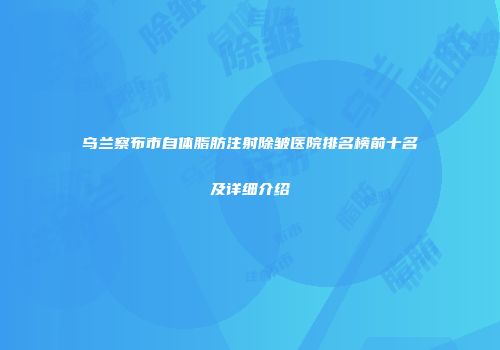 乌兰察布市自体脂肪注射除皱医院排名榜前十名及详细介绍
