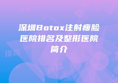 深圳Botox注射瘦脸医院排名及整形医院简介