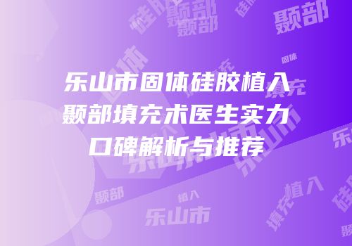 乐山市固体硅胶植入颞部填充术医生实力口碑解析与推荐