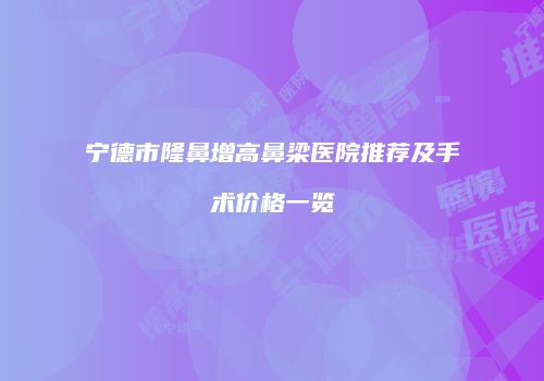 宁德市隆鼻增高鼻梁医院推荐及手术价格一览