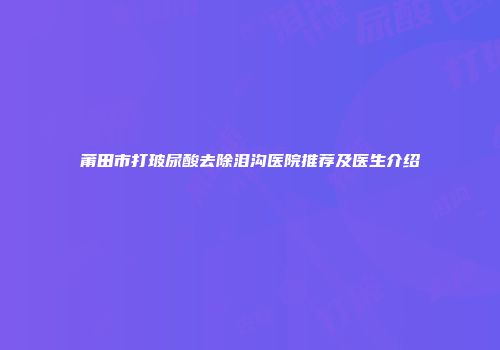 莆田市打玻尿酸去除泪沟医院推荐及医生介绍