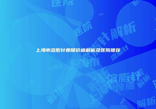 上海市溶脂针瘦腿价格解析及医院推荐