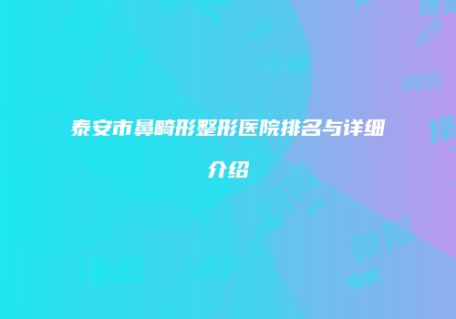 泰安市鼻畸形整形医院排名与详细介绍