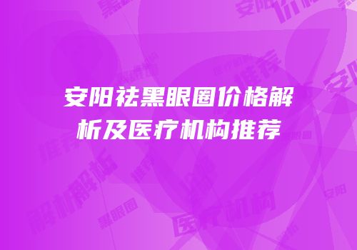 安阳祛黑眼圈价格解析及医疗机构推荐