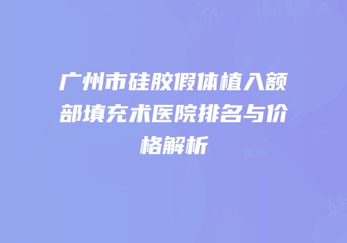 广州市硅胶假体植入额部填充术医院排名与价格解析